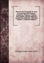 Historia de la Compaa de Jess en la provincia del Paraguay: (Argentina, Paraguay, Uruguay, Per, Bolivia y Brasil) segn los documentos originales . de Indias Volume v. 2 (Spanish Edition)