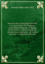 Historia de la Compaa de Jess en la provincia del Paraguay: (Argentina, Paraguay, Uruguay, Per, Bolivia y Brasil) segn los documentos originales . de Indias Volume v. 3 (Spanish Edition)