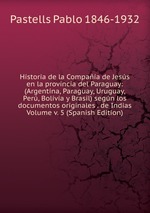 Historia de la Compaa de Jess en la provincia del Paraguay: (Argentina, Paraguay, Uruguay, Per, Bolivia y Brasil) segn los documentos originales . de Indias Volume v. 5 (Spanish Edition)