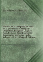 Historia de la Compaa de Jess en la provincia del Paraguay: (Argentina, Paraguay, Uruguay, Per, Bolivia y Brasil) segn los documentos originales . Indias Volume v. 8, pt. 1 (Spanish Edition)