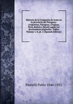 Historia de la Compaa de Jess en la provincia del Paraguay: (Argentina, Paraguay, Uruguay, Per, Bolivia y Brasil) segn los documentos originales . Indias Volume v. 8, pt. 2 (Spanish Edition)