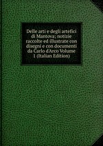 Delle arti e degli artefici di Mantova; notizie raccolte ed illustrate con disegni e con documenti da Carlo d`Arco Volume 1 (Italian Edition)