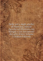 Delle arti e degli artefici di Mantova; notizie raccolte ed illustrate con disegni e con documenti da Carlo d`Arco Volume 2 (Italian Edition)