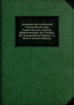 Inventaire des Archives de l`Universit de Caen. Conserves aux Archives dpartementales du Calvados. Par Armand Bnet Volume 1-2, Srie D (French Edition)