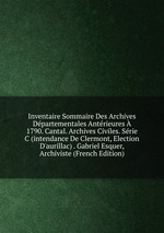 Inventaire Sommaire Des Archives Dpartementales Antrieures  1790. Cantal. Archives Civiles. Srie C (intendance De Clermont, Election D`aurillac) . Gabriel Esquer, Archiviste (French Edition)