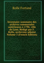 Inventaire-sommaire des archives communales antrieures 1790, ville de Lyon. Rdig par F. Rolle, archiviste adjoint Volume 3 (French Edition)