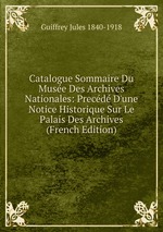 Catalogue Sommaire Du Muse Des Archives Nationales: Precd D`une Notice Historique Sur Le Palais Des Archives (French Edition)