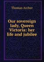 Our sovereign lady, Queen Victoria: her life and jubilee