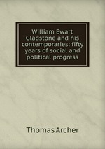 William Ewart Gladstone and his contemporaries: fifty years of social and political progress