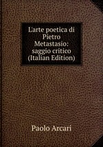 L`arte poetica di Pietro Metastasio: saggio critico (Italian Edition)