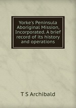 Yorke`s Peninsula Aboriginal Mission, Incorporated. A brief record of its history and operations
