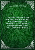 Compendio de historia de Panama ; texto adoptado oficialmente para la enseanza en las escuelas y colegios de la nacion, 1911 (Spanish Edition)
