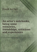 An actor`s notebooks, being some memories, friendships, criticisms and experiences