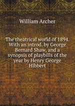 The theatrical world of 1894. With an introd. by George Bernard Shaw, and a synopsis of playbills of the year by Henry George Hibbert