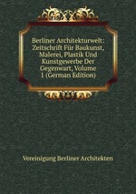 Berliner Architekturwelt: Zeitschrift Fr Baukunst, Malerei, Plastik Und Kunstgewerbe Der Gegenwart, Volume 1 (German Edition)