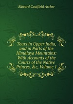 Tours in Upper India, and in Parts of the Himalaya Mountains: With Accounts of the Courts of the Native Princes, &c, Volume 1