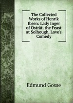 The Collected Works of Henrik Ibsen: Lady Inger of strt. the Feast at Solhough. Love`s Comedy