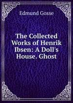 The Collected Works of Henrik Ibsen: A Doll`s House. Ghost
