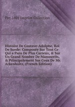 Histoire De Gustave-Adolphe, Roi De Suede: Compose Sur Tout Ce Qui a Paru De Plus Curieux, & Sur Un Grand Nombre De Manuscrits, & Principalement Sur Ceux De Mr. Arkenholtz, (French Edition)