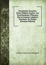 Chymische Versuche: Einen Wahren Zucker Aus Verschiedenen Pflanzen, Die in Unseren Lndern Wachsen, Zu Ziehen (German Edition)