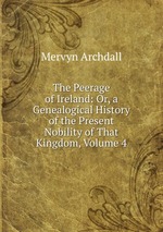 The Peerage of Ireland: Or, a Genealogical History of the Present Nobility of That Kingdom, Volume 4