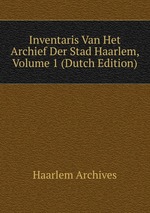 Inventaris Van Het Archief Der Stad Haarlem, Volume 1 (Dutch Edition)