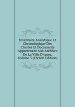 Inventaire Analytique Et Chronologique Des Chartes Et Documents Appartenant Aux Archives De La Ville D`ypres, Volume 5 (French Edition)