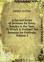 A Second Series of Sermons for Every Sunday in the Year: To Which Is Prefixed Ten Sermons for Festivals, Volume 1