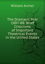The Dramatic Year 1887-88: Brief Criticisms of Important Theatrical Events in the United States