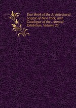 Year Book of the Architectural League of New York, and Catalogue of the . Annual Exhibition, Volume 25