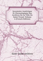 Inventaire Analytique Et Chronologique Des Archives De La Ville De Saint-Trond, Volume 6 (French Edition)