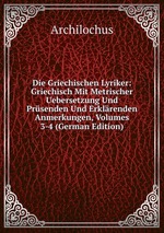 Die Griechischen Lyriker: Griechisch Mit Metrischer Uebersetzung Und Prsenden Und Erklrenden Anmerkungen, Volumes 3-4 (German Edition)