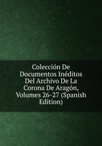 Coleccin De Documentos Inditos Del Archivo De La Corona De Aragn, Volumes 26-27 (Spanish Edition)