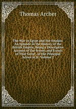 The War in Egypt and the Soudan: An Episode in the History of the British Empire, Being a Descriptive Account of the Scenes and Events of That Great . of the Principal Actors in It, Volume 2