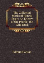 The Collected Works of Henrik Ibsen: An Enemy of the People. the Wild Duck
