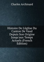 Histoire De L`glise Du Canton De Vaud Depuis Son Origine Jusqu`aux Temps Actuels (French Edition)