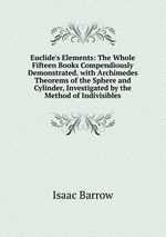 Euclide`s Elements: The Whole Fifteen Books Compendiously Demonstrated. with Archimedes Theorems of the Sphere and Cylinder, Investigated by the Method of Indivisibles