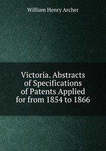 Victoria. Abstracts of Specifications of Patents Applied for from 1854 to 1866