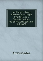Archimeds Zwey Bcher ber Kugel Und Cylinder: Ebendesselben Kreismessung (German Edition)