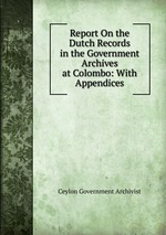 Report On the Dutch Records in the Government Archives at Colombo: With Appendices