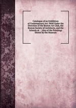 Catalogue of an Exhibition of Contemporary Art: Held Under the Direction of the Boston Art Club, the Boston Society of Architects, and the Schools at . ; Also of the Paintings Shown by the Museum