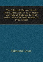 The Collected Works of Henrik Ibsen: Little Eyolf, Tr. by W. Archer; John Gabriel Borkman, Tr. by W. Archer; When We Dead Awaken, Tr. by W. Archer