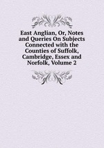 East Anglian, Or, Notes and Queries On Subjects Connected with the Counties of Suffolk, Cambridge, Essex and Norfolk, Volume 2