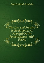 The Law and Practice in Bankruptcy: As Founded On the Recent Statute ; with Forms