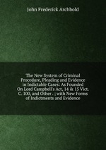 The New System of Criminal Procedure, Pleading and Evidence in Indictable Cases: As Founded On Lord Campbell`s Act, 14 & 15 Vict. C. 100, and Other . ; with New Forms of Indictments and Evidence