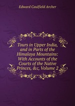 Tours in Upper India, and in Parts of the Himalaya Mountains: With Accounts of the Courts of the Native Princes, &c, Volume 2