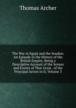 The War in Egypt and the Soudan: An Episode in the History of the British Empire, Being a Descriptive Account of the Scenes and Events of That Great . of the Principal Actors in It, Volume 3
