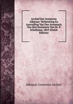 Archief Der Gemeente Alkmaar: Verbetering En Aanvulling Van Den Inventaris Van Den Inventaris Van Dr. P. Scheltema, 1869 (Dutch Edition)