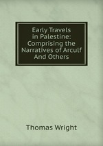 Early Travels in Palestine: Comprising the Narratives of Arculf And Others