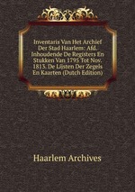 Inventaris Van Het Archief Der Stad Haarlem: Afd. Inhoudende De Registers En Stukken Van 1795 Tot Nov. 1813. De Lijsten Der Zegels En Kaarten (Dutch Edition)